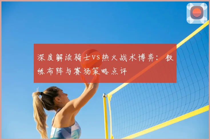 深度解读骑士vs热火战术博弈:教练布阵与赛场策略点评