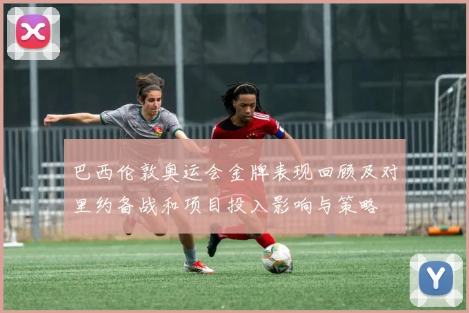 巴西伦敦奥运会金牌表现回顾及对里约备战和项目投入影响与策略