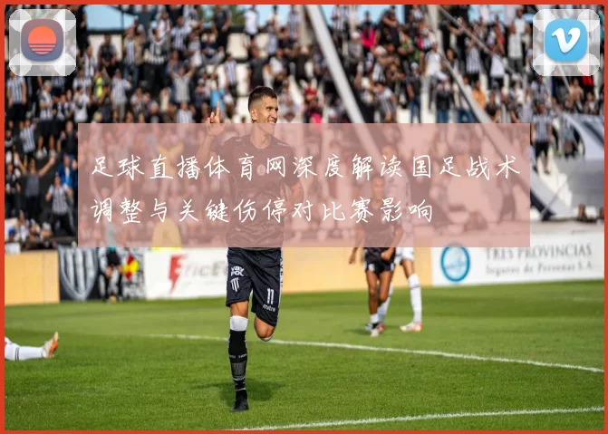 足球直播体育网深度解读国足战术调整与关键伤停对比赛影响