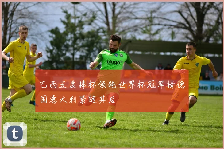 巴西五度捧杯领跑世界杯冠军榜德国意大利紧随其后