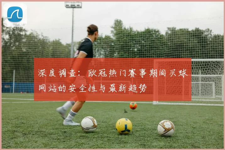 深度调查：欧冠热门赛事期间买球网站的安全性与最新趋势