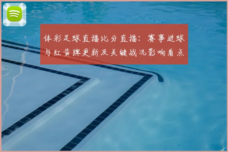 体彩足球直播比分直播：赛事进球与红黄牌更新及关键战况影响看点