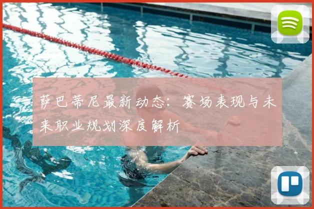 萨巴蒂尼最新动态：赛场表现与未来职业规划深度解析