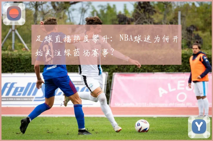 足球直播热度攀升:NBA球迷为何开始关注绿茵场赛事?