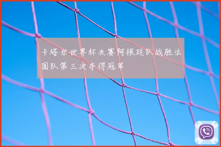 卡塔尔世界杯决赛阿根廷队战胜法国队第三次夺得冠军