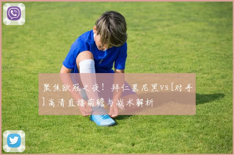 聚焦欧冠之夜！拜仁慕尼黑vs[对手]高清直播前瞻与战术解析