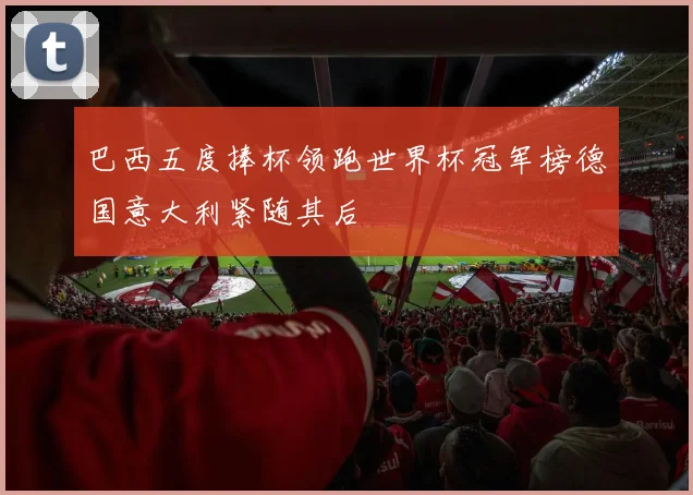 巴西五度捧杯领跑世界杯冠军榜德国意大利紧随其后