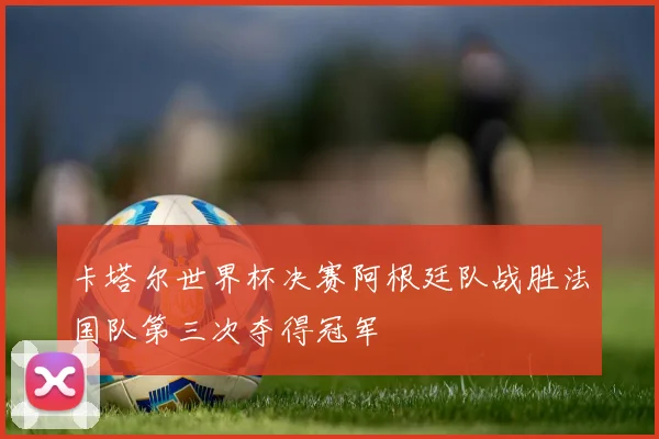 卡塔尔世界杯决赛阿根廷队战胜法国队第三次夺得冠军