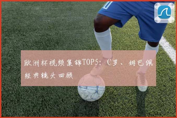 欧洲杯视频集锦TOP5：C罗、姆巴佩经典镜头回顾