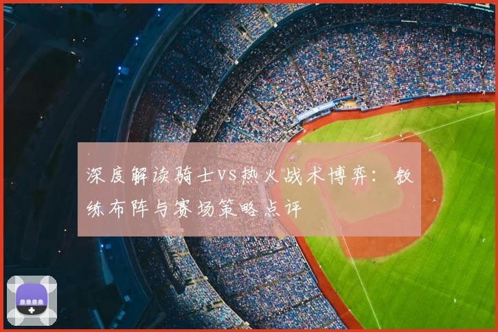 深度解读骑士vs热火战术博弈：教练布阵与赛场策略点评