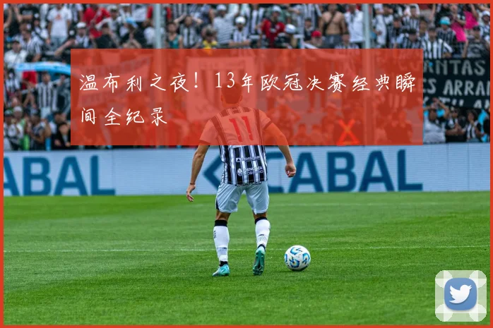 温布利之夜!13年欧冠决赛经典瞬间全纪录