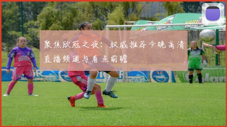 聚焦欧冠之夜:权威推荐今晚高清直播频道与看点前瞻