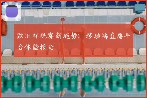 欧洲杯观赛新趋势：移动端直播平台体验报告