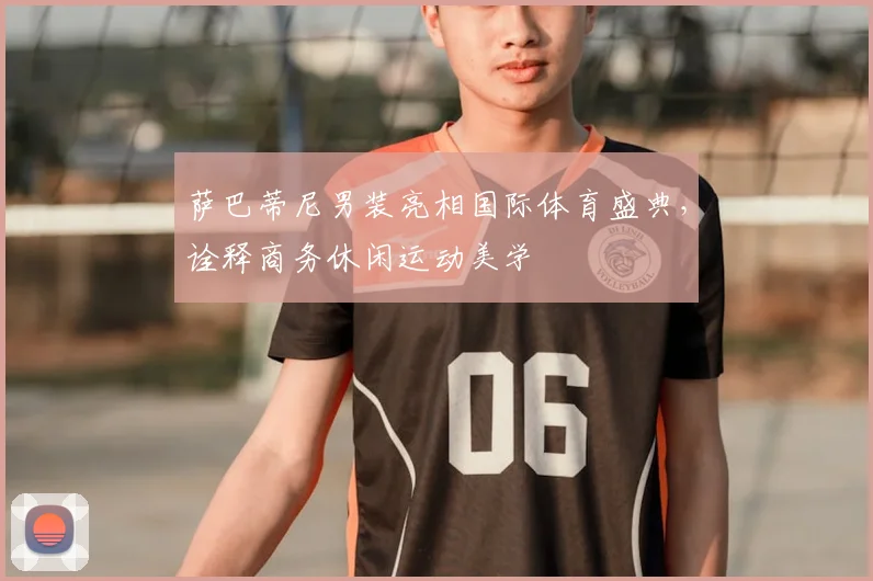 萨巴蒂尼男装亮相国际体育盛典,诠释商务休闲运动美学